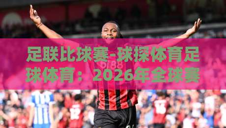 足联比球赛-球探体育足球体育：2026年全球赛事的数据分析指南