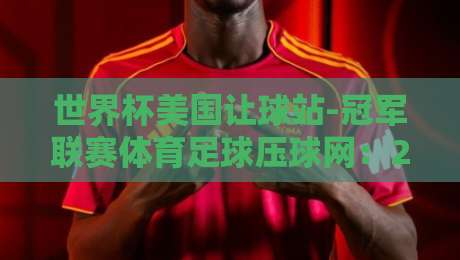 世界杯美国让球站-冠军联赛体育足球压球网：2026年新趋势与实用指南
