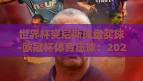 世界杯突尼斯球盘买球-欧冠杯体育压球：2026年赛事投注策略与深度解析