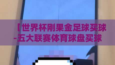 【世界杯刚果金足球买球-五大联赛体育球盘买球赛】：2026年球迷必看的博彩策略与风险指南