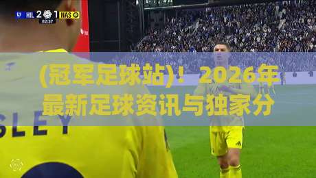 (冠军足球站)！2026年最新足球资讯与独家分析，球迷必看的宝藏平台