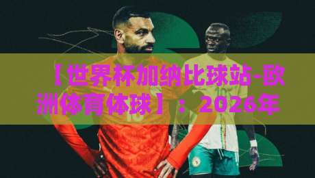 【世界杯加纳比球站-欧洲体育体球】：2026年看球新姿势，老球迷都懂的