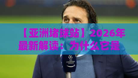 【亚洲堵球站】2026年最新解读：为什么它是亚洲足球迷的终极交流平台？