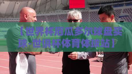 【世界杯厄瓜多尔球盘买球-世俱杯体育体球站】：2026年观赛与投注的实操指南