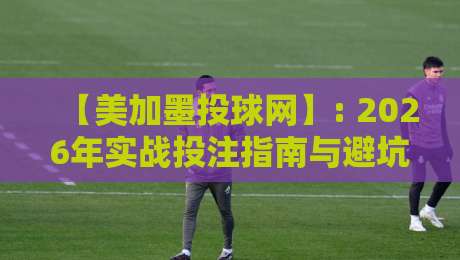 【美加墨投球网】: 2026年实战投注指南与避坑秘籍