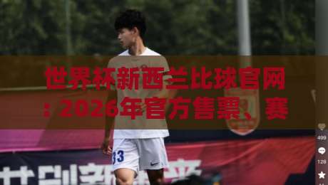 世界杯新西兰比球官网: 2026年官方售票、赛程查询与投注平台全攻略（新西兰球迷必看）