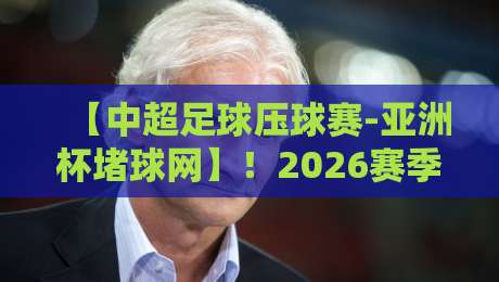 【中超足球压球赛-亚洲杯堵球网】！2026赛季观赛与堵球新趋势全解析