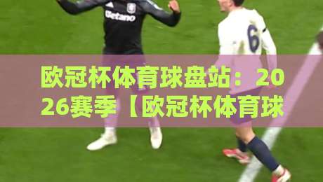 欧冠杯体育球盘站：2026赛季【欧冠杯体育球盘站】用户必读指南