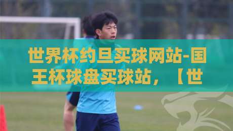 世界杯约旦买球网站-国王杯球盘买球站，【世界杯约旦买球网站】2026年新趋势与避坑指南