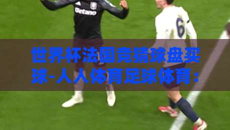 世界杯法国竞猜球盘买球-人人体育足球体育:2026世界杯热门盘口解析与投注建议 世界杯法国竞猜球盘买球-人人体育足球体育:2026世界杯热门盘口解析与投注建议