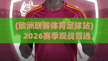 (欧洲联赛体育足球站)：2026赛季观战首选，这些隐藏功能你用过吗？