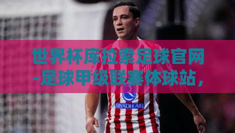 世界杯库拉索足球官网-足球甲级联赛体球站，2026年球迷必收藏的实战指南