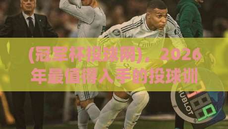 (冠军杯投球网)，2026年最值得入手的投球训练装备？老玩家实话实说