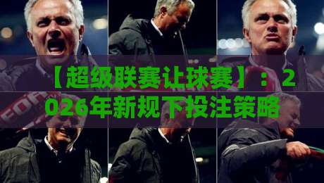 【超级联赛让球赛】：2026年新规下投注策略全解析