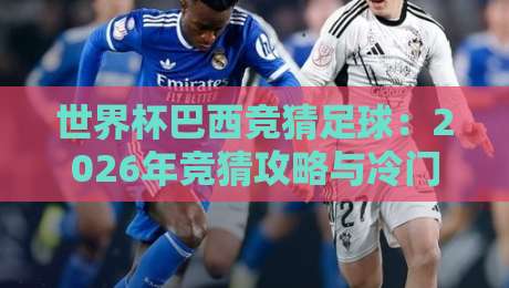 世界杯巴西竞猜足球：2026年竞猜攻略与冷门策略全解析