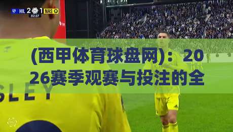(西甲体育球盘网)：2026赛季观赛与投注的全新玩法解析