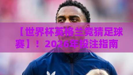 【世界杯英格兰竞猜足球赛】！2026年投注指南与冷门预测