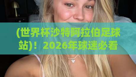 (世界杯沙特阿拉伯足球站)！2026年球迷必看的观赛与数据聚合新阵地