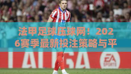 法甲足球压球网!2026赛季最新投注策略与平台对比解析 法甲足球压球网!2026赛季最新投注策略与平台对比解析