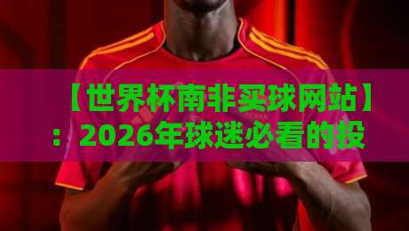【世界杯南非买球网站】：2026年球迷必看的投注指南与避坑攻略