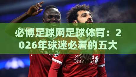必博足球网足球体育：2026年球迷必看的五大新趋势，【必博足球网足球体育】带你玩转绿茵场