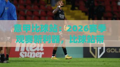 意甲比球站：2026赛季观赛新利器，比球站带你深入解读每场对决（意甲比球站）实战指南