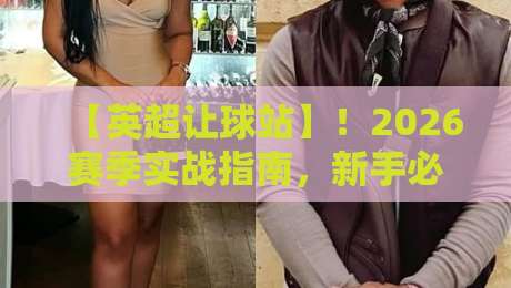【英超让球站】!2026赛季实战指南,新手必看技巧分享(英超让球站) 【英超让球站】!2026赛季实战指南,新手必看技巧分享(英超让球站)