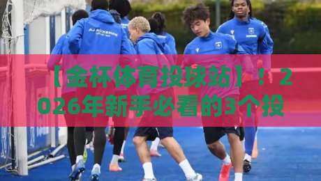 【金杯体育投球站】！2026年新手必看的3个投球技巧与避坑指南