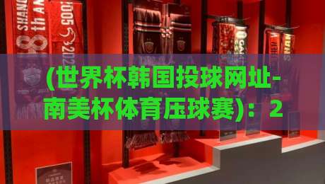 (世界杯韩国投球网址-南美杯体育压球赛)：2026年球迷必看的高效观赛与投注指南