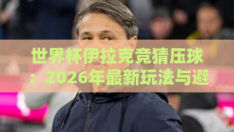 世界杯伊拉克竞猜压球:2026年最新玩法与避坑指南 世界杯伊拉克竞猜压球:2026年最新玩法与避坑指南
