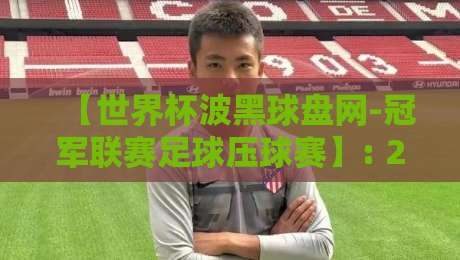 【世界杯波黑球盘网-冠军联赛足球压球赛】: 2026年资深玩家教你如何避坑+赚米！