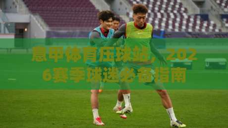 意甲体育压球站，2026赛季球迷必备指南