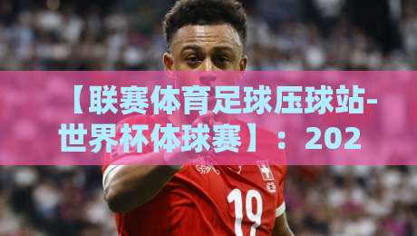 【联赛体育足球压球站-世界杯体球赛】:2026年球迷必看的观赛与投注全攻略 【联赛体育足球压球站-世界杯体球赛】:2026年球迷必看的观赛与投注全攻略