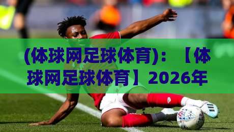 (体球网足球体育)：【体球网足球体育】2026年球迷必备指南？