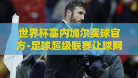 世界杯塞内加尔买球官方-足球超级联赛让球网：2026年球迷必须警惕的三大陷阱