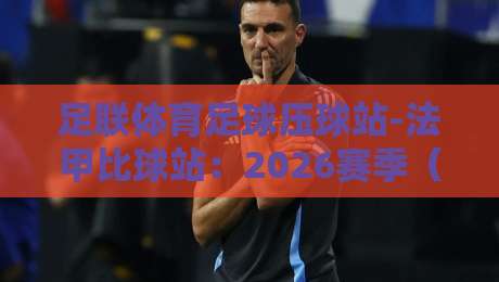 足联体育足球压球站-法甲比球站：2026赛季（足联体育足球压球站）法甲比球新趋势与实战技巧