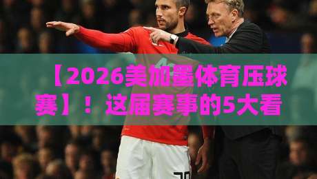 【2026美加墨体育压球赛】!这届赛事的5大看点你绝对想不到 【2026美加墨体育压球赛】!这届赛事的5大看点你绝对想不到