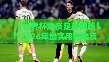 【世界杯埃及足球网站】？2026年最实用的埃及队观赛资源平台（世界杯埃及足球网站）