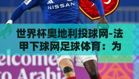 世界杯奥地利投球网-法甲下球网足球体育:为什么【世界杯奥地利投球网】成了法甲下球网的新宠? 世界杯奥地利投球网-法甲下球网足球体育:为什么【世界杯奥地利投球网】成了法甲下球网的新宠?