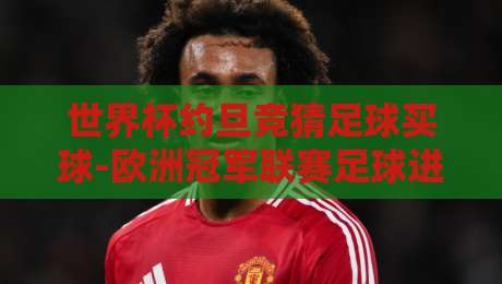 世界杯约旦竞猜足球买球-欧洲冠军联赛足球进球:2026年赛事投注新视角 世界杯约旦竞猜足球买球-欧洲冠军联赛足球进球:2026年赛事投注新视角