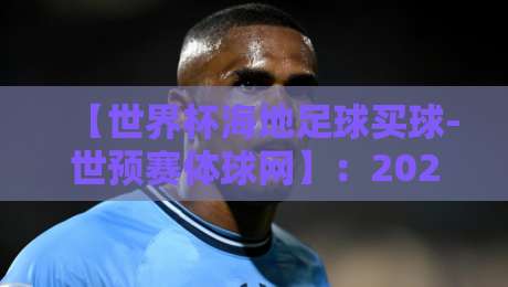 【世界杯海地足球买球-世预赛体球网】:2026世预赛风云下的理性观察与平台解析 【世界杯海地足球买球-世预赛体球网】:2026世预赛风云下的理性观察与平台解析