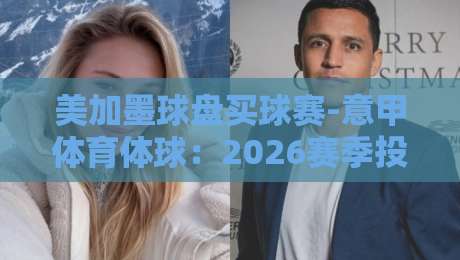 美加墨球盘买球赛-意甲体育体球:2026赛季投注策略与赛事深度解析 美加墨球盘买球赛-意甲体育体球:2026赛季投注策略与赛事深度解析