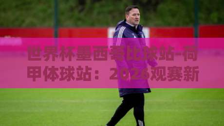 世界杯墨西哥比球站-荷甲体球站:2026观赛新姿势,一站式数据对比指南