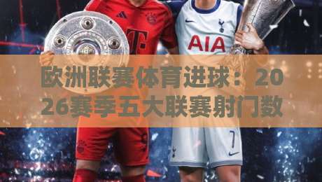 欧洲联赛体育进球:2026赛季五大联赛射门数据全解析【欧洲联赛体育进球】新趋势