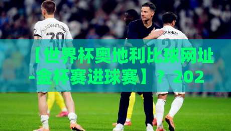 【世界杯奥地利比球网址-金杯赛进球赛】?2026年足球迷必看的观赛新姿势 【世界杯奥地利比球网址-金杯赛进球赛】?2026年足球迷必看的观赛新姿势