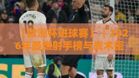 【欧洲杯进球赛】|2026年最燃射手榜与战术密码全解析
