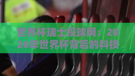 世界杯瑞士投球网:2026年世界杯背后的科技革新与战术革命