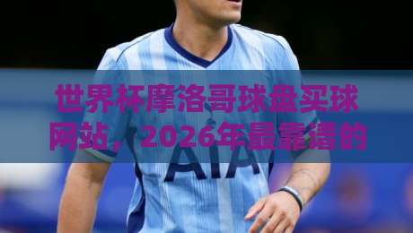 世界杯摩洛哥球盘买球网站,2026年最靠谱的选择(世界杯摩洛哥球盘买球网站) 世界杯摩洛哥球盘买球网站,2026年最靠谱的选择(世界杯摩洛哥球盘买球网站)