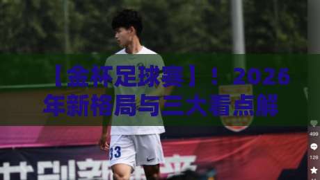 【金杯足球赛】!2026年新格局与三大看点解析