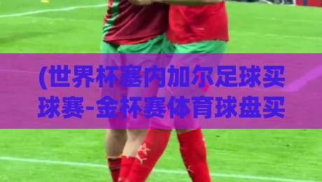 (世界杯塞内加尔足球买球赛-金杯赛体育球盘买球)？2026年球迷圈最热的盘口玩法，你懂吗？